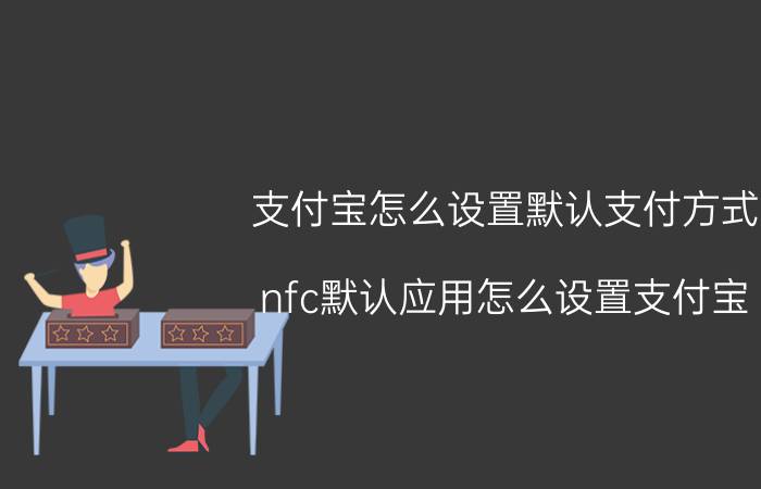 支付宝怎么设置默认支付方式 nfc默认应用怎么设置支付宝？